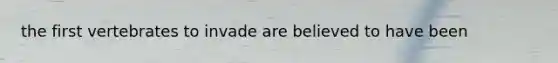 the first vertebrates to invade are believed to have been