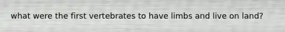 what were the first vertebrates to have limbs and live on land?