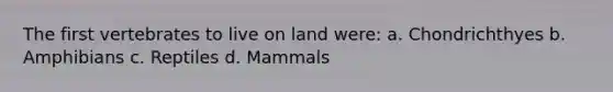 The first vertebrates to live on land were: a. Chondrichthyes b. Amphibians c. Reptiles d. Mammals