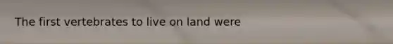 The first vertebrates to live on land were