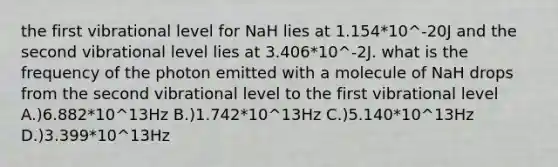 the first vibrational level for NaH lies at 1.154*10^-20J and the second vibrational level lies at 3.406*10^-2J. what is the frequency of the photon emitted with a molecule of NaH drops from the second vibrational level to the first vibrational level A.)6.882*10^13Hz B.)1.742*10^13Hz C.)5.140*10^13Hz D.)3.399*10^13Hz