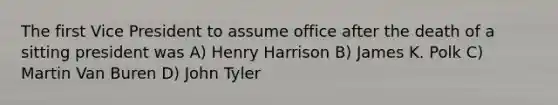 The first Vice President to assume office after the death of a sitting president was A) Henry Harrison B) James K. Polk C) Martin Van Buren D) John Tyler