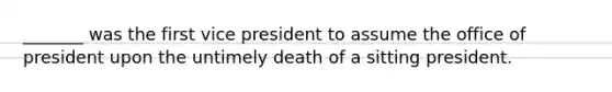 _______ was the first vice president to assume the office of president upon the untimely death of a sitting president.