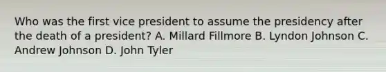 Who was the first vice president to assume the presidency after the death of a president? A. Millard Fillmore B. Lyndon Johnson C. Andrew Johnson D. John Tyler