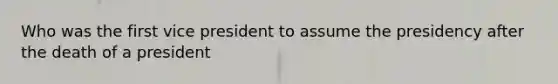 Who was the first vice president to assume the presidency after the death of a president