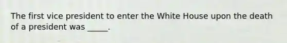 The first vice president to enter the White House upon the death of a president was _____.