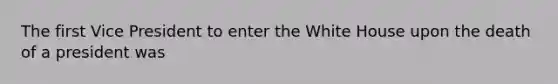 The first Vice President to enter the White House upon the death of a president was