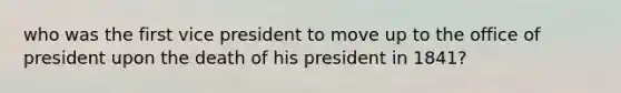 who was the first vice president to move up to the office of president upon the death of his president in 1841?