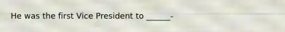 He was the first Vice President to ______-