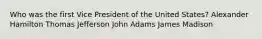 Who was the first Vice President of the United States? Alexander Hamilton Thomas Jefferson John Adams James Madison