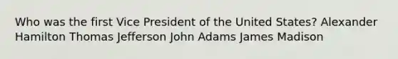 Who was the first Vice President of the United States? Alexander Hamilton Thomas Jefferson John Adams James Madison