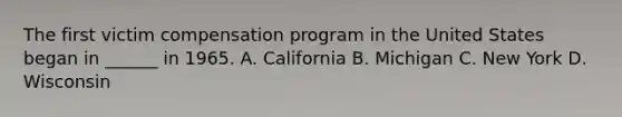 The first victim compensation program in the United States began in ______ in 1965. A. California B. Michigan C. New York D. Wisconsin