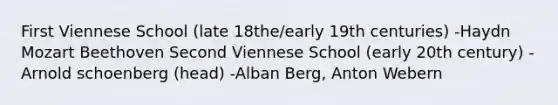 First Viennese School (late 18the/early 19th centuries) -Haydn Mozart Beethoven Second Viennese School (early 20th century) -Arnold schoenberg (head) -Alban Berg, Anton Webern