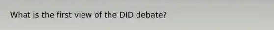 What is the first view of the DID debate?