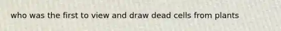 who was the first to view and draw dead cells from plants