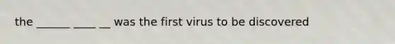 the ______ ____ __ was the first virus to be discovered