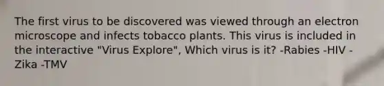 The first virus to be discovered was viewed through an electron microscope and infects tobacco plants. This virus is included in the interactive "Virus Explore", Which virus is it? -Rabies -HIV -Zika -TMV