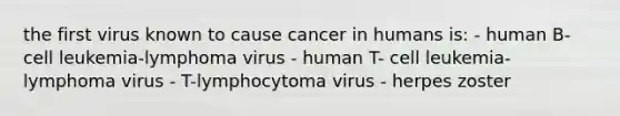 the first virus known to cause cancer in humans is: - human B-cell leukemia-lymphoma virus - human T- cell leukemia-lymphoma virus - T-lymphocytoma virus - herpes zoster