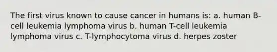 The first virus known to cause cancer in humans is: a. human B-cell leukemia lymphoma virus b. human T-cell leukemia lymphoma virus c. T-lymphocytoma virus d. herpes zoster