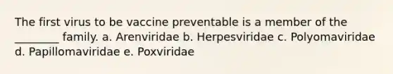 The first virus to be vaccine preventable is a member of the ________ family. a. Arenviridae b. Herpesviridae c. Polyomaviridae d. Papillomaviridae e. Poxviridae