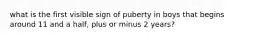 what is the first visible sign of puberty in boys that begins around 11 and a half, plus or minus 2 years?