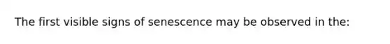 The first visible signs of senescence may be observed in the: