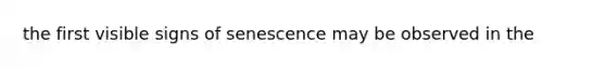 the first visible signs of senescence may be observed in the