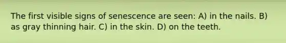 The first visible signs of senescence are seen: A) in the nails. B) as gray thinning hair. C) in the skin. D) on the teeth.