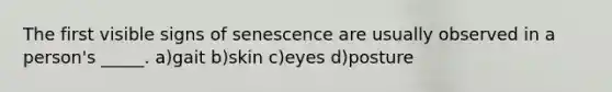 The first visible signs of senescence are usually observed in a person's _____. a)gait b)skin c)eyes d)posture