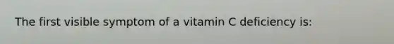 The first visible symptom of a vitamin C deficiency is: