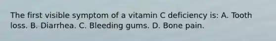 The first visible symptom of a vitamin C deficiency is: A. Tooth loss. B. Diarrhea. C. Bleeding gums. D. Bone pain.