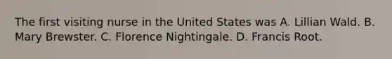 The first visiting nurse in the United States was A. Lillian Wald. B. Mary Brewster. C. Florence Nightingale. D. Francis Root.