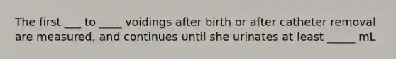 The first ___ to ____ voidings after birth or after catheter removal are measured, and continues until she urinates at least _____ mL