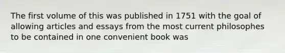 The first volume of this was published in 1751 with the goal of allowing articles and essays from the most current philosophes to be contained in one convenient book was