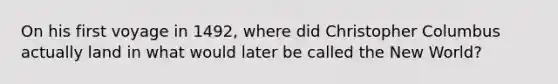 On his first voyage in 1492, where did Christopher Columbus actually land in what would later be called the New World?