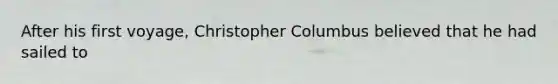 After his first voyage, Christopher Columbus believed that he had sailed to