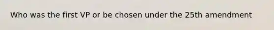 Who was the first VP or be chosen under the 25th amendment