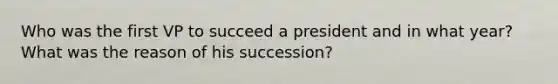 Who was the first VP to succeed a president and in what year? What was the reason of his succession?