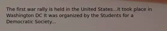 The first war rally is held in the United States...it took place in Washington DC It was organized by the Students for a Democratic Society...