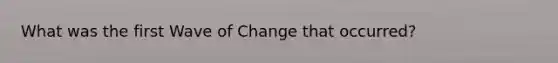 What was the first Wave of Change that occurred?