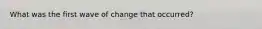 What was the first wave of change that occurred?