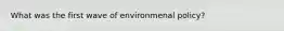 What was the first wave of environmenal policy?