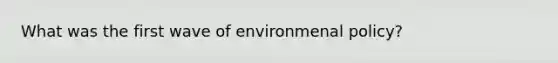 What was the first wave of environmenal policy?