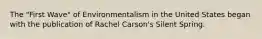 The "First Wave" of Environmentalism in the United States began with the publication of Rachel Carson's Silent Spring.