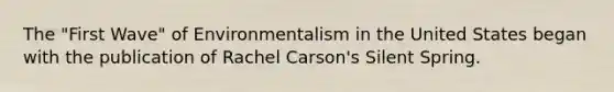 The "First Wave" of Environmentalism in the United States began with the publication of Rachel Carson's Silent Spring.