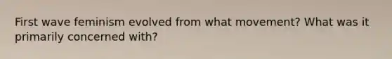 First wave feminism evolved from what movement? What was it primarily concerned with?