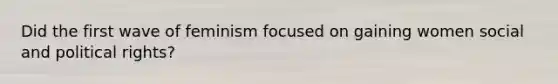 Did the first wave of feminism focused on gaining women social and political rights?
