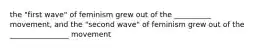 the "first wave" of feminism grew out of the __________ movement, and the "second wave" of feminism grew out of the ________________ movement