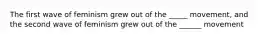 The first wave of feminism grew out of the _____ movement, and the second wave of feminism grew out of the ______ movement