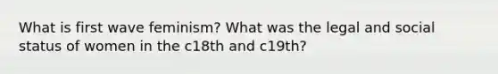 What is first wave feminism? What was the legal and social status of women in the c18th and c19th?